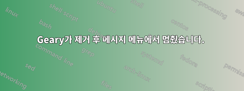 Geary가 제거 후 메시지 메뉴에서 멈췄습니다.
