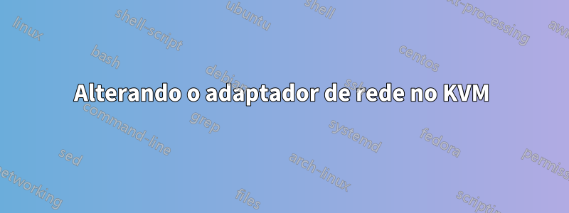 Alterando o adaptador de rede no KVM