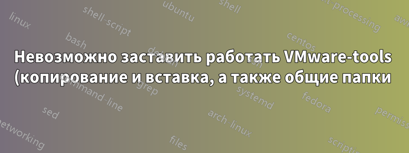 Невозможно заставить работать VMware-tools (копирование и вставка, а также общие папки)