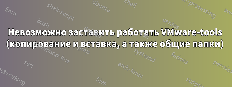 Невозможно заставить работать VMware-tools (копирование и вставка, а также общие папки)