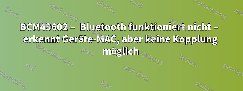 BCM43602 – Bluetooth funktioniert nicht – erkennt Geräte-MAC, aber keine Kopplung möglich