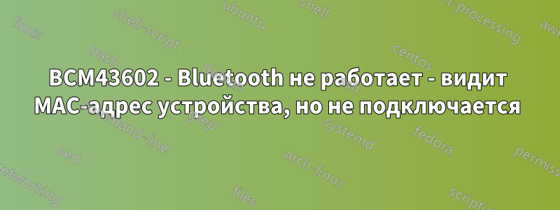 BCM43602 - Bluetooth не работает - видит MAC-адрес устройства, но не подключается