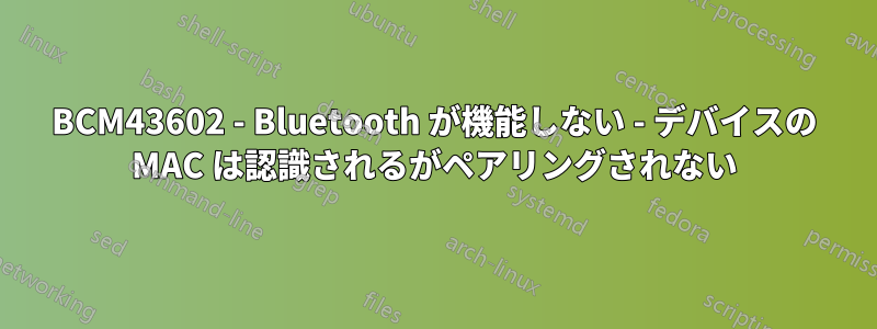 BCM43602 - Bluetooth が機能しない - デバイスの MAC は認識されるがペアリングされない