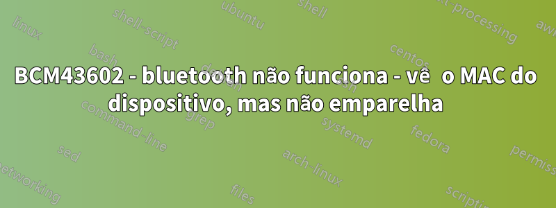 BCM43602 - bluetooth não funciona - vê o MAC do dispositivo, mas não emparelha