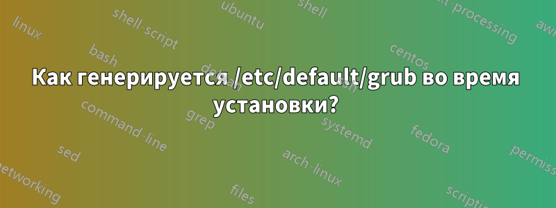 Как генерируется /etc/default/grub во время установки?