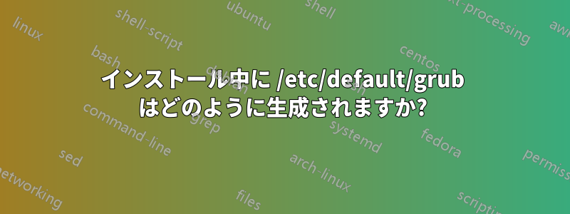 インストール中に /etc/default/grub はどのように生成されますか?