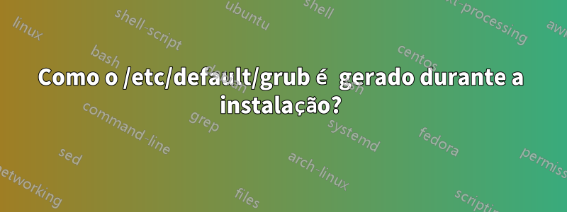 Como o /etc/default/grub é gerado durante a instalação?