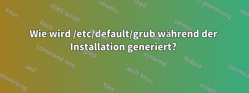 Wie wird /etc/default/grub während der Installation generiert?