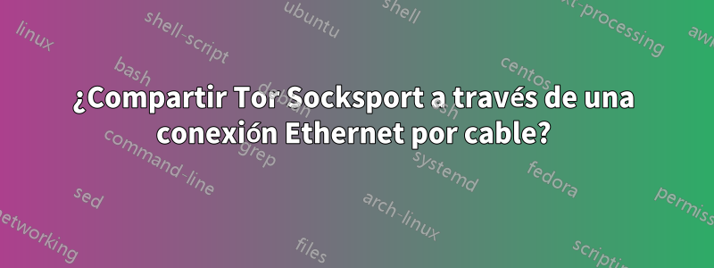 ¿Compartir Tor Socksport a través de una conexión Ethernet por cable?