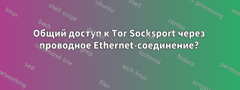 Общий доступ к Tor Socksport через проводное Ethernet-соединение?