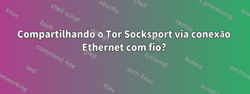 Compartilhando o Tor Socksport via conexão Ethernet com fio?
