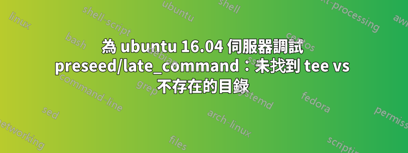 為 ubuntu 16.04 伺服器調試 preseed/late_command：未找到 tee vs 不存在的目錄