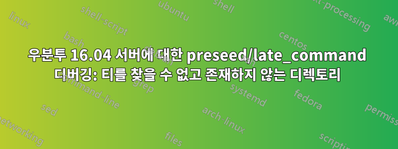 우분투 16.04 서버에 대한 preseed/late_command 디버깅: 티를 찾을 수 없고 존재하지 않는 디렉토리