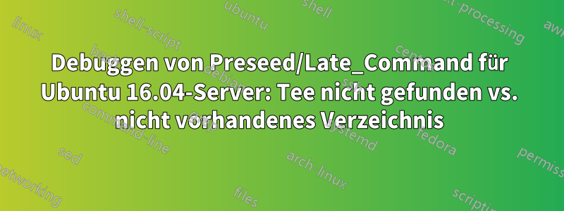 Debuggen von Preseed/Late_Command für Ubuntu 16.04-Server: Tee nicht gefunden vs. nicht vorhandenes Verzeichnis