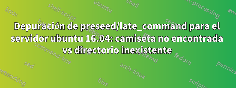 Depuración de preseed/late_command para el servidor ubuntu 16.04: camiseta no encontrada vs directorio inexistente