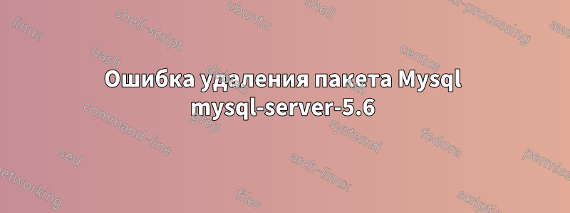 Ошибка удаления пакета Mysql mysql-server-5.6