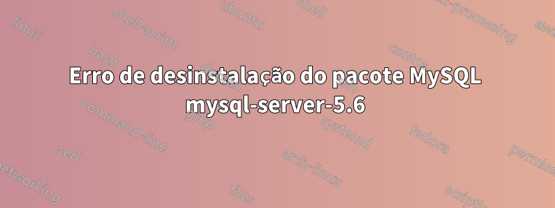 Erro de desinstalação do pacote MySQL mysql-server-5.6