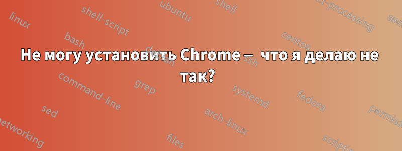 Не могу установить Chrome — что я делаю не так? 