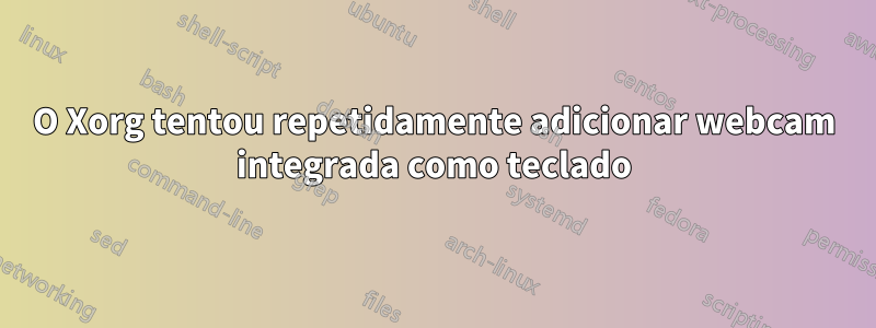 O Xorg tentou repetidamente adicionar webcam integrada como teclado