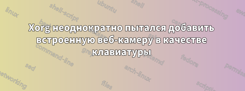 Xorg неоднократно пытался добавить встроенную веб-камеру в качестве клавиатуры