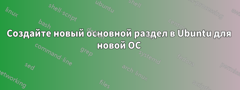 Создайте новый основной раздел в Ubuntu для новой ОС