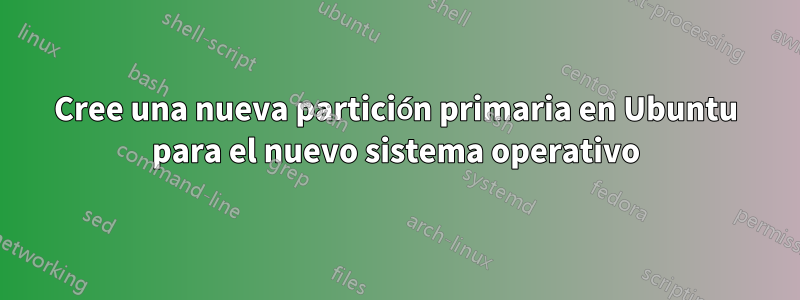 Cree una nueva partición primaria en Ubuntu para el nuevo sistema operativo