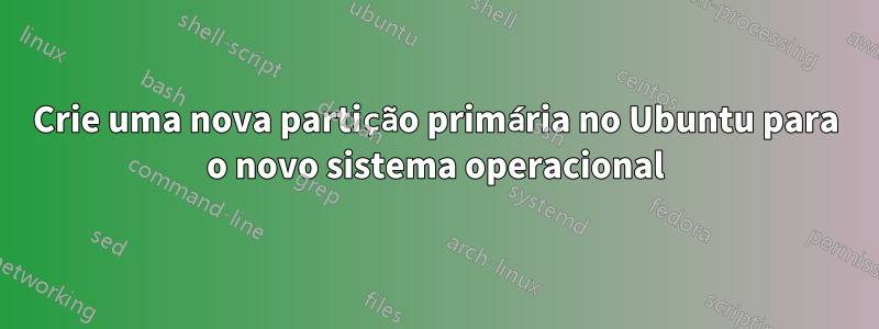 Crie uma nova partição primária no Ubuntu para o novo sistema operacional