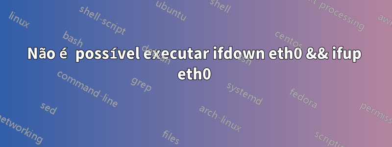 Não é possível executar ifdown eth0 && ifup eth0