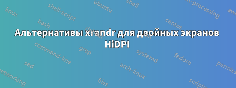 Альтернативы xrandr для двойных экранов HiDPI