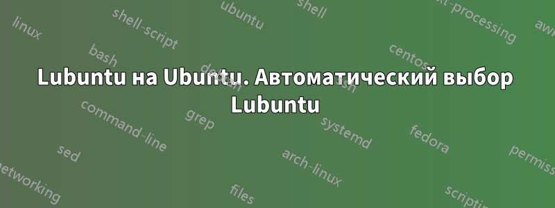 Lubuntu на Ubuntu. Автоматический выбор Lubuntu