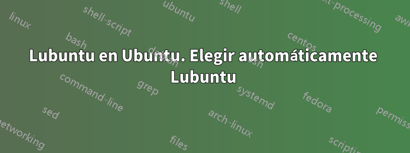 Lubuntu en Ubuntu. Elegir automáticamente Lubuntu