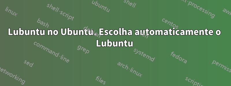 Lubuntu no Ubuntu. Escolha automaticamente o Lubuntu