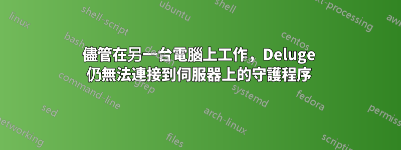 儘管在另一台電腦上工作，Deluge 仍無法連接到伺服器上的守護程序