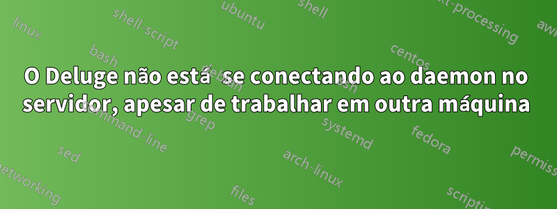 O Deluge não está se conectando ao daemon no servidor, apesar de trabalhar em outra máquina