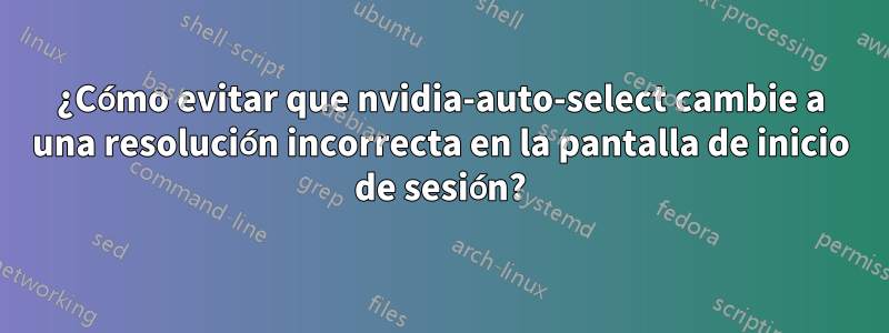 ¿Cómo evitar que nvidia-auto-select cambie a una resolución incorrecta en la pantalla de inicio de sesión?