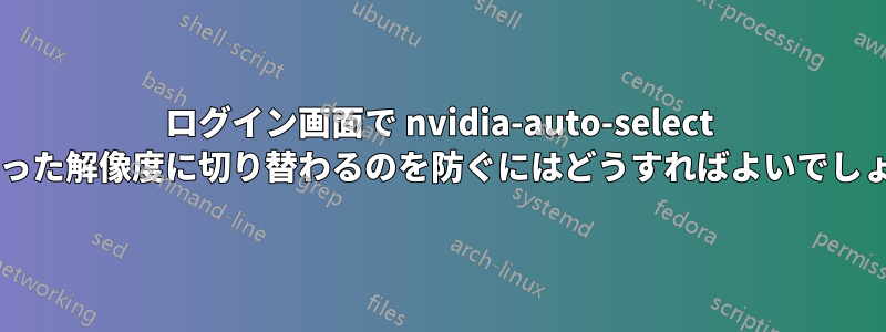 ログイン画面で nvidia-auto-select が間違った解像度に切り替わるのを防ぐにはどうすればよいでしょうか?