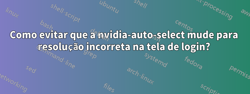Como evitar que a nvidia-auto-select mude para resolução incorreta na tela de login?