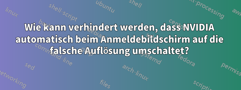 Wie kann verhindert werden, dass NVIDIA automatisch beim Anmeldebildschirm auf die falsche Auflösung umschaltet?