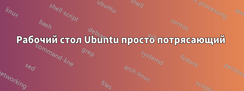 Рабочий стол Ubuntu просто потрясающий