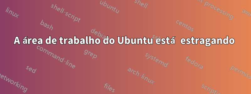 A área de trabalho do Ubuntu está estragando