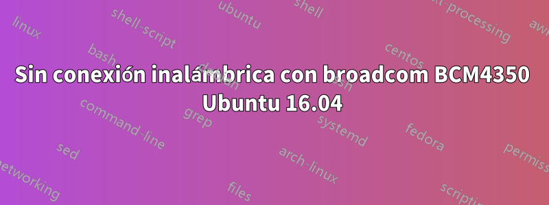 Sin conexión inalámbrica con broadcom BCM4350 Ubuntu 16.04