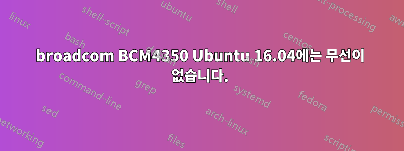 broadcom BCM4350 Ubuntu 16.04에는 무선이 없습니다.