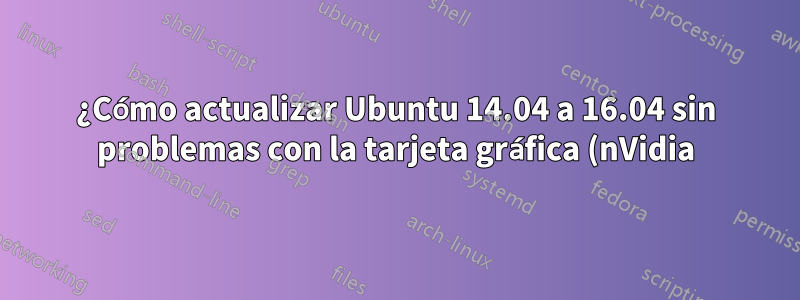 ¿Cómo actualizar Ubuntu 14.04 a 16.04 sin problemas con la tarjeta gráfica (nVidia)?