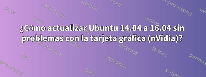 ¿Cómo actualizar Ubuntu 14.04 a 16.04 sin problemas con la tarjeta gráfica (nVidia)?