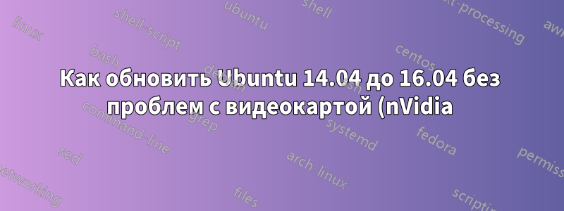 Как обновить Ubuntu 14.04 до 16.04 без проблем с видеокартой (nVidia)?