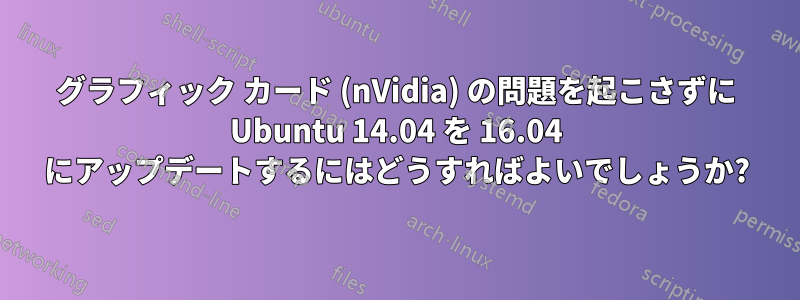 グラフィック カード (nVidia) の問題を起こさずに Ubuntu 14.04 を 16.04 にアップデートするにはどうすればよいでしょうか?