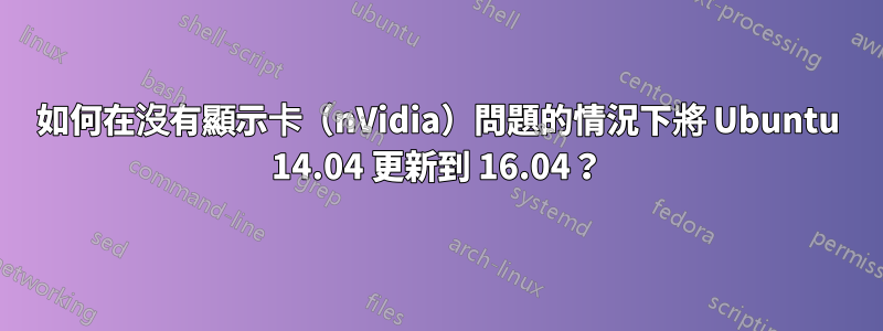 如何在沒有顯示卡（nVidia）問題的情況下將 Ubuntu 14.04 更新到 16.04？