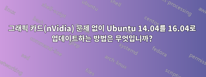 그래픽 카드(nVidia) 문제 없이 Ubuntu 14.04를 16.04로 업데이트하는 방법은 무엇입니까?