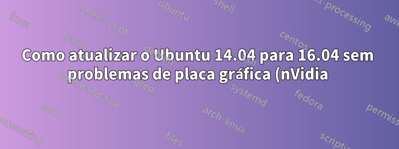 Como atualizar o Ubuntu 14.04 para 16.04 sem problemas de placa gráfica (nVidia)?