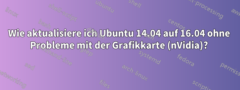 Wie aktualisiere ich Ubuntu 14.04 auf 16.04 ohne Probleme mit der Grafikkarte (nVidia)?